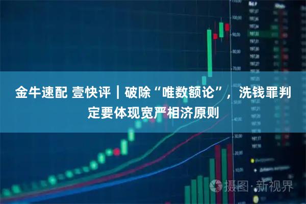 金牛速配 壹快评︱破除“唯数额论”，洗钱罪判定要体现宽严相济原则