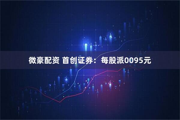 微豪配资 首创证券：每股派0095元