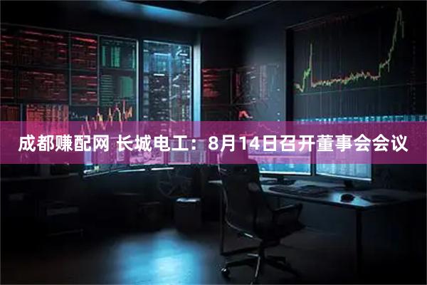 成都赚配网 长城电工：8月14日召开董事会会议