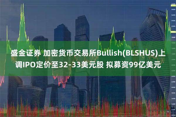 盛金证券 加密货币交易所Bullish(BLSHUS)上调IPO定价至32-33美元股 拟募资99亿美元