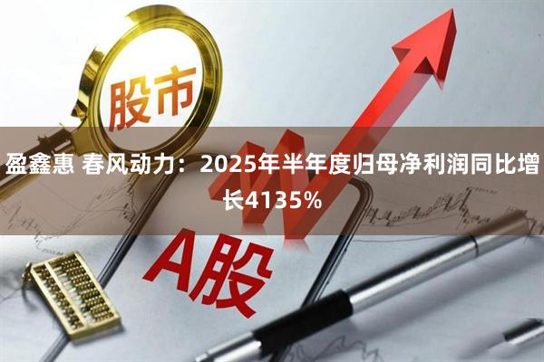 盈鑫惠 春风动力:2025年半年度归母净利润同比增长4135%