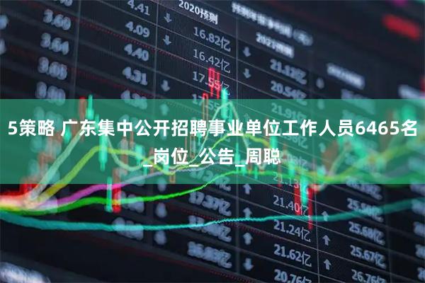 5策略 广东集中公开招聘事业单位工作人员6465名_岗位_公告_周聪