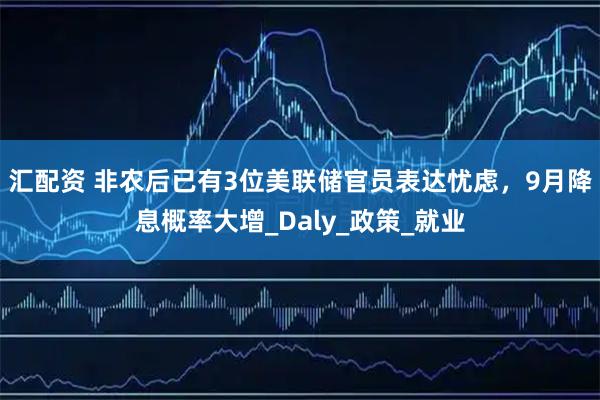 汇配资 非农后已有3位美联储官员表达忧虑，9月降息概率大增_Daly_政策_就业