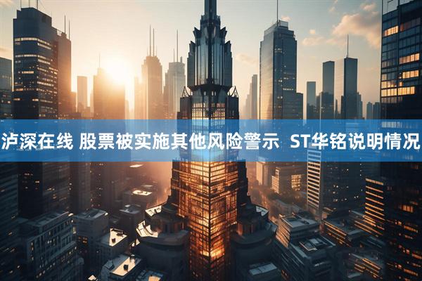 泸深在线 股票被实施其他风险警示  ST华铭说明情况