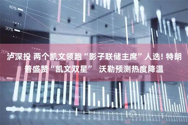 泸深投 两个凯文领跑“影子联储主席”人选! 特朗普盛赞“凯文双星”  沃勒预测热度降温