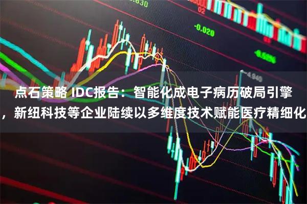 点石策略 IDC报告：智能化成电子病历破局引擎，新纽科技等企业陆续以多维度技术赋能医疗精细化