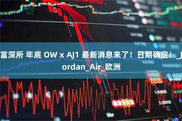 富深所 年底 OW x AJ1 最新消息来了！日期确定！_Jordan_Air_欧洲