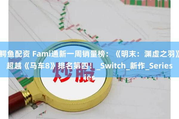 鳄鱼配资 Fami通新一周销量榜：《明末：渊虚之羽》超越《马车8》排名第四！_Switch_新作_Series