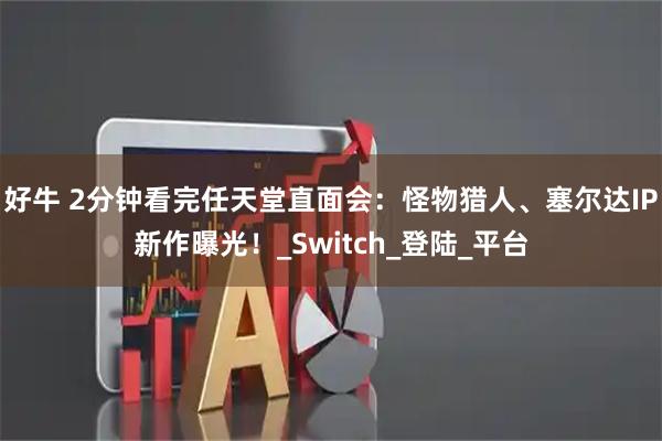 好牛 2分钟看完任天堂直面会：怪物猎人、塞尔达IP新作曝光！_Switch_登陆_平台