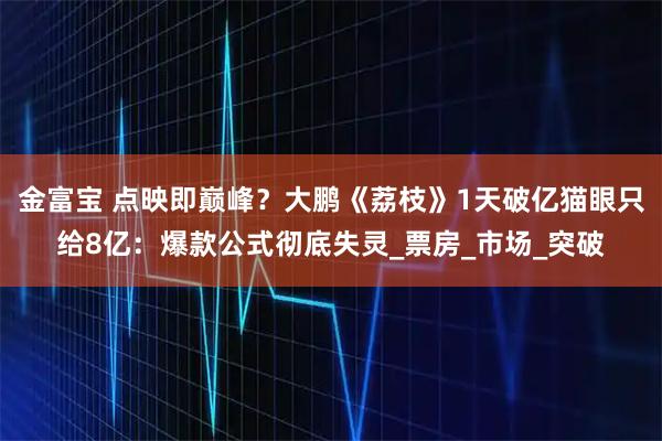 金富宝 点映即巅峰？大鹏《荔枝》1天破亿猫眼只给8亿：爆款公式彻底失灵_票房_市场_突破