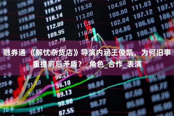 融券通 《解忧杂货店》导演内涵王俊凯，为何旧事重提前后矛盾？_角色_合作_表演