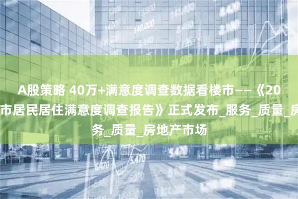 A股策略 40万+满意度调查数据看楼市——《2025中国城市居民居住满意度调查报告》正式发布_服务_质量_房地产市场