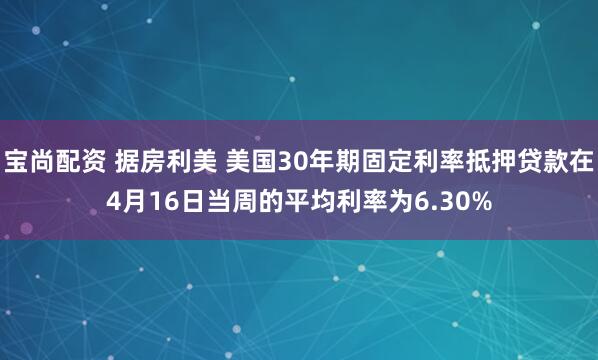 宝尚配资 据房利美 美国30年期固定利率抵押贷款在4月16日当周的平均利率为6.30%