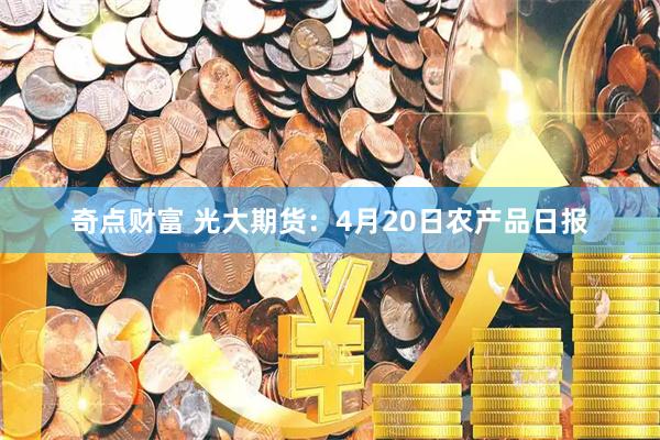 奇点财富 光大期货：4月20日农产品日报
