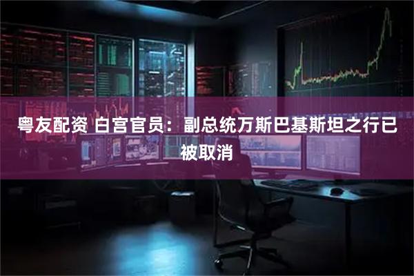 粤友配资 白宫官员：副总统万斯巴基斯坦之行已被取消