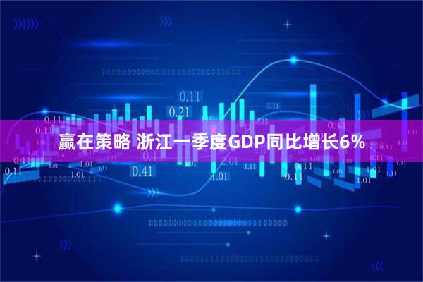 赢在策略 浙江一季度GDP同比增长6%
