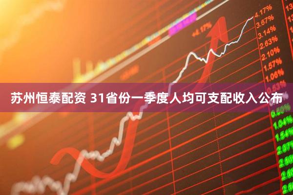 苏州恒泰配资 31省份一季度人均可支配收入公布