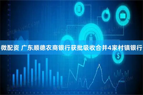 微配资 广东顺德农商银行获批吸收合并4家村镇银行