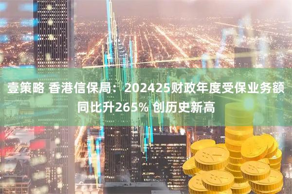 壹策略 香港信保局：202425财政年度受保业务额同比升265% 创历史新高