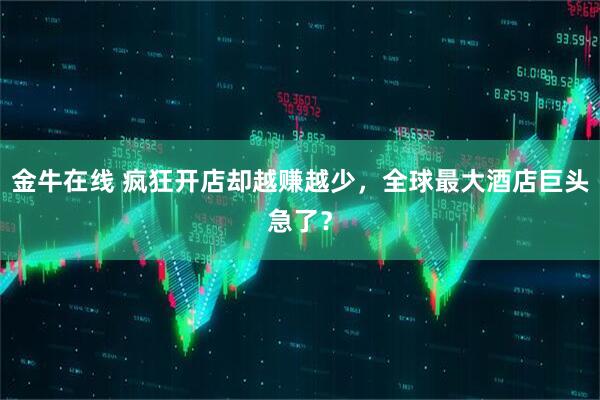 金牛在线 疯狂开店却越赚越少，全球最大酒店巨头急了？