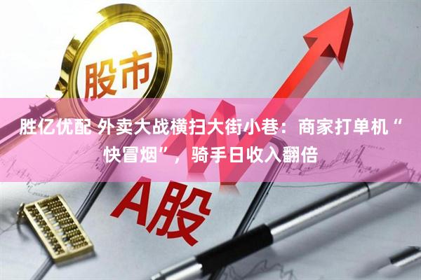 胜亿优配 外卖大战横扫大街小巷:商家打单机“快冒烟”,骑手日收入翻倍